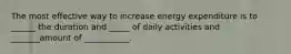 The most effective way to increase energy expenditure is to ______ the duration and _____ of daily activities and _______amount of ___________.