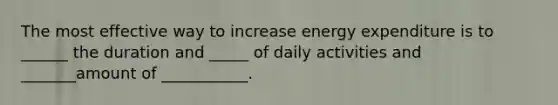 The most effective way to increase energy expenditure is to ______ the duration and _____ of daily activities and _______amount of ___________.