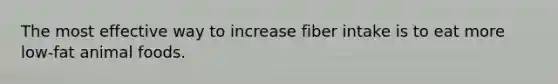 The most effective way to increase fiber intake is to eat more low-fat animal foods.