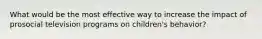 What would be the most effective way to increase the impact of prosocial television programs on children's behavior?