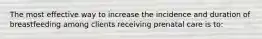 The most effective way to increase the incidence and duration of breastfeeding among clients receiving prenatal care is to: