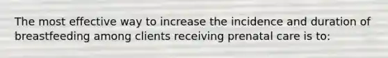 The most effective way to increase the incidence and duration of breastfeeding among clients receiving prenatal care is to: