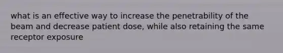 what is an effective way to increase the penetrability of the beam and decrease patient dose, while also retaining the same receptor exposure