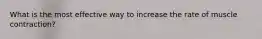 What is the most effective way to increase the rate of muscle contraction?
