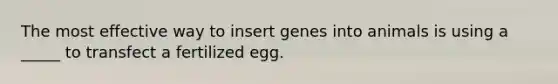 The most effective way to insert genes into animals is using a _____ to transfect a fertilized egg.