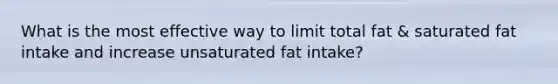 What is the most effective way to limit total fat & saturated fat intake and increase unsaturated fat intake?