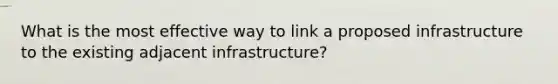 What is the most effective way to link a proposed infrastructure to the existing adjacent infrastructure?