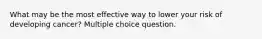 What may be the most effective way to lower your risk of developing cancer? Multiple choice question.