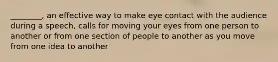 ________, an effective way to make eye contact with the audience during a speech, calls for moving your eyes from one person to another or from one section of people to another as you move from one idea to another