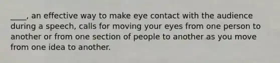 ____, an effective way to make eye contact with the audience during a speech, calls for moving your eyes from one person to another or from one section of people to another as you move from one idea to another.