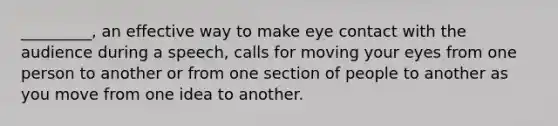 _________, an effective way to make eye contact with the audience during a speech, calls for moving your eyes from one person to another or from one section of people to another as you move from one idea to another.