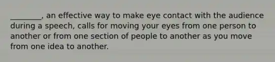 ________, an effective way to make eye contact with the audience during a speech, calls for moving your eyes from one person to another or from one section of people to another as you move from one idea to another.