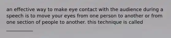 an effective way to make eye contact with the audience during a speech is to move your eyes from one person to another or from one section of people to another. this technique is called ___________