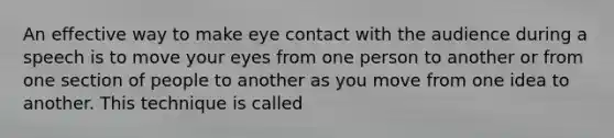 An effective way to make eye contact with the audience during a speech is to move your eyes from one person to another or from one section of people to another as you move from one idea to another. This technique is called