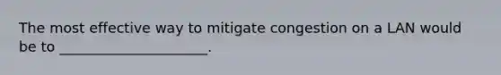 The most effective way to mitigate congestion on a LAN would be to _____________________.