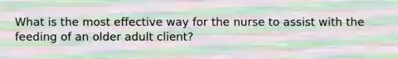 What is the most effective way for the nurse to assist with the feeding of an older adult client?