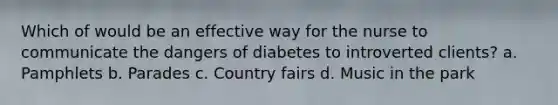 Which of would be an effective way for the nurse to communicate the dangers of diabetes to introverted clients? a. Pamphlets b. Parades c. Country fairs d. Music in the park