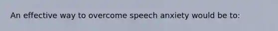 An effective way to overcome speech anxiety would be to: