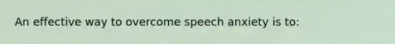 An effective way to overcome speech anxiety is to: