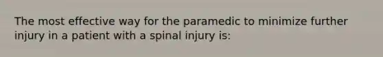 The most effective way for the paramedic to minimize further injury in a patient with a spinal injury is: