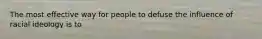 The most effective way for people to defuse the influence of racial ideology is to