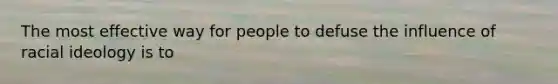 The most effective way for people to defuse the influence of racial ideology is to