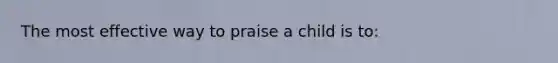 The most effective way to praise a child is to: