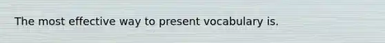 The most effective way to present vocabulary is.