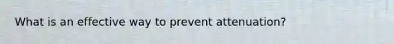 What is an effective way to prevent attenuation?