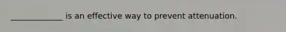 _____________ is an effective way to prevent attenuation.