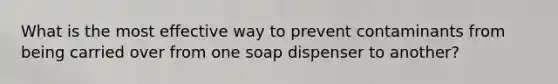 What is the most effective way to prevent contaminants from being carried over from one soap dispenser to another?