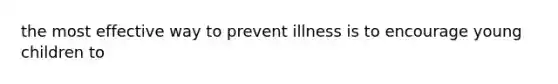 the most effective way to prevent illness is to encourage young children to