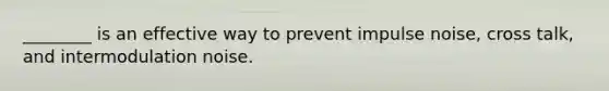 ________ is an effective way to prevent impulse noise, cross talk, and intermodulation noise.