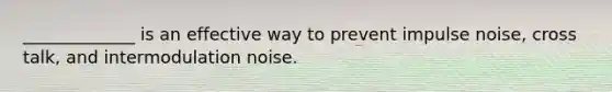 _____________ is an effective way to prevent impulse noise, cross talk, and intermodulation noise.