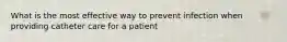 What is the most effective way to prevent infection when providing catheter care for a patient