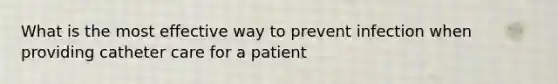 What is the most effective way to prevent infection when providing catheter care for a patient