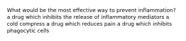 What would be the most effective way to prevent inflammation? a drug which inhibits the release of inflammatory mediators a cold compress a drug which reduces pain a drug which inhibits phagocytic cells