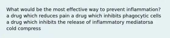 What would be the most effective way to prevent inflammation? a drug which reduces pain a drug which inhibits phagocytic cells a drug which inhibits the release of inflammatory mediatorsa cold compress