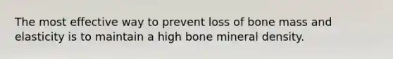 The most effective way to prevent loss of bone mass and elasticity is to maintain a high bone mineral density.