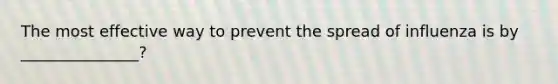 The most effective way to prevent the spread of influenza is by _______________?