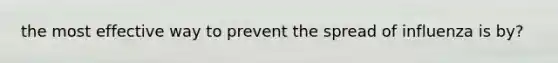 the most effective way to prevent the spread of influenza is by?