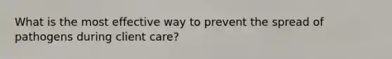What is the most effective way to prevent the spread of pathogens during client care?