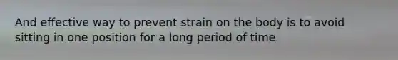 And effective way to prevent strain on the body is to avoid sitting in one position for a long period of time