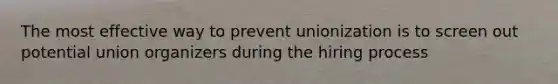 The most effective way to prevent unionization is to screen out potential union organizers during the hiring process