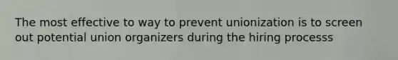The most effective to way to prevent unionization is to screen out potential union organizers during the hiring processs