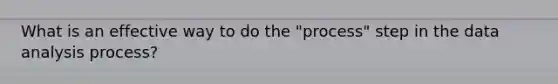 What is an effective way to do the "process" step in the data analysis process?