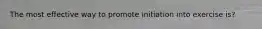 The most effective way to promote initiation into exercise is?