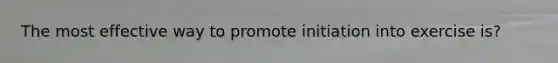 The most effective way to promote initiation into exercise is?