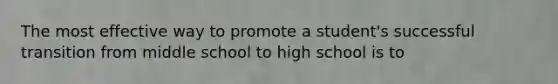 The most effective way to promote a student's successful transition from middle school to high school is to