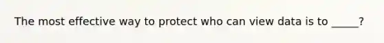 The most effective way to protect who can view data is to _____?